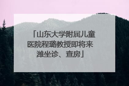 山东大学附属儿童医院程璐教授即将来潍坐诊、查房