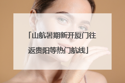 山航暑期新开厦门往返贵阳等热门航线