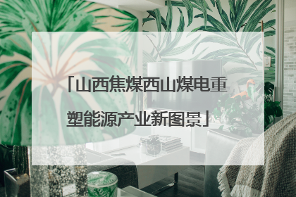 山西焦煤西山煤电重塑能源产业新图景