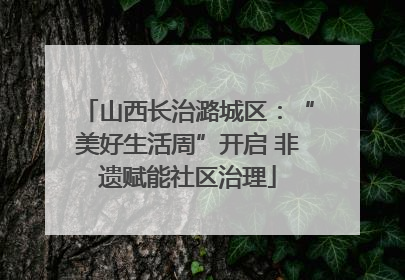 山西长治潞城区：“美好生活周”开启 非遗赋能社区治理