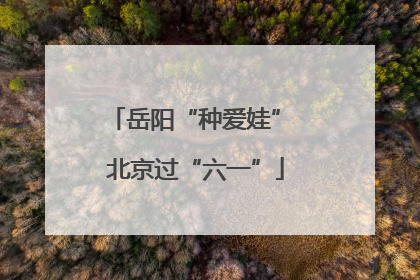 岳阳“种爱娃” 北京过“六一”