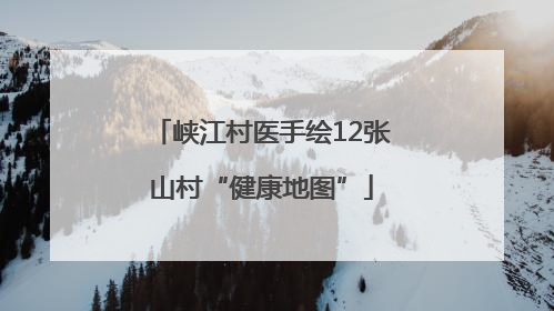 峡江村医手绘12张山村“健康地图”