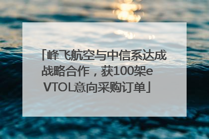峰飞航空与中信系达成战略合作，获100架eVTOL意向采购订单