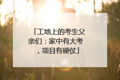 工地上的考生父亲们：家中有大考，项目有硬仗