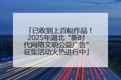 已收到上百幅作品！2025年湖北“新时代网络文明公益广告”征集活动火热进行中