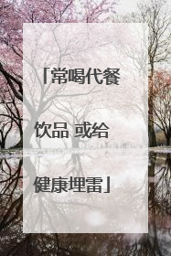 常喝代餐饮品 或给健康埋雷