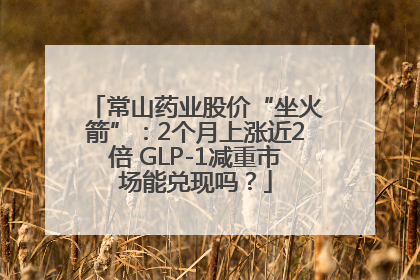 常山药业股价“坐火箭”：2个月上涨近2倍 GLP-1减重市场能兑现吗？