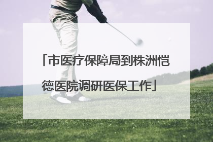 市医疗保障局到株洲恺德医院调研医保工作