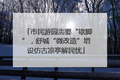 市民游园需要“歇脚”，舒城“微改造”增设仿古凉亭解民忧