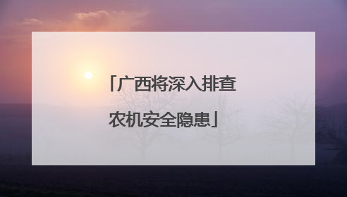 广西将深入排查农机安全隐患