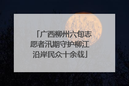 广西柳州六旬志愿者汛期守护柳江沿岸民众十余载