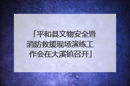 平和县文物安全暨消防救援现场演练工作会在大溪镇召开