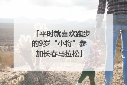 平时就喜欢跑步的9岁“小将”参加长春马拉松