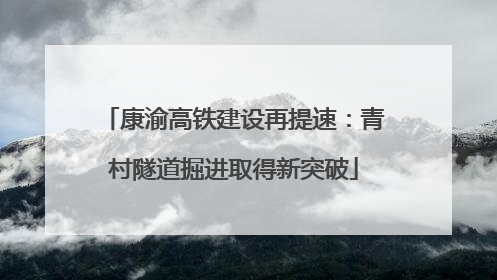 康渝高铁建设再提速：青村隧道掘进取得新突破