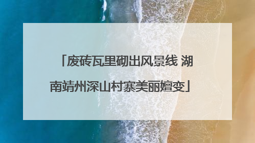 废砖瓦里砌出风景线 湖南靖州深山村寨美丽嬗变
