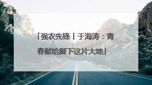 强农先锋丨于海涛：青春献给脚下这片大地