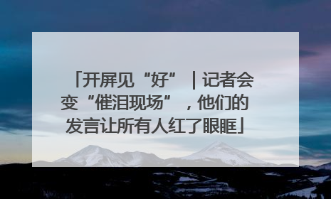 开屏见“好”｜记者会变“催泪现场”，他们的发言让所有人红了眼眶