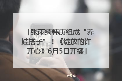 张雨绮韩庚组成“养娃搭子”！《绽放的许开心》6月5日开播