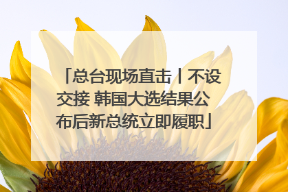 总台现场直击丨不设交接 韩国大选结果公布后新总统立即履职