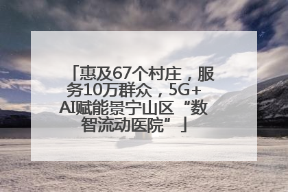 惠及67个村庄，服务10万群众，5G+AI赋能景宁山区“数智流动医院”