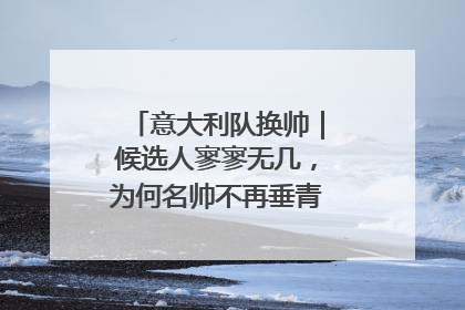 意大利队换帅｜候选人寥寥无几，为何名帅不再垂青“蓝衣军团”？