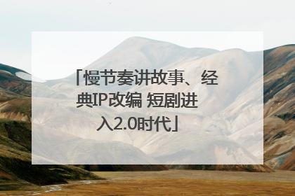 慢节奏讲故事、经典IP改编 短剧进入2.0时代