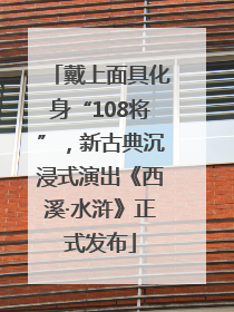 戴上面具化身“108将”，新古典沉浸式演出《西溪·水浒》正式发布
