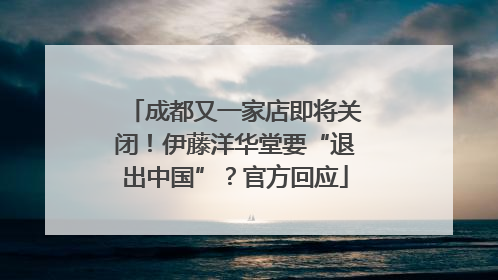 成都又一家店即将关闭！伊藤洋华堂要“退出中国”？官方回应