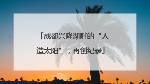 成都兴隆湖畔的“人造太阳”，再创纪录