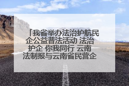 我省举办法治护航民企公益普法活动 法治护企 你我同行 云南法制报与云南省民营企业家协会携手共建“媒体+协会+企业”法治服务生态圈