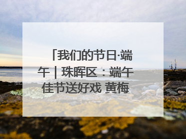 我们的节日·端午｜珠晖区：端午佳节送好戏 黄梅声韵润民心