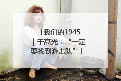 我们的1945｜于高光：“一定要找到游击队”