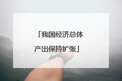 我国经济总体产出保持扩张