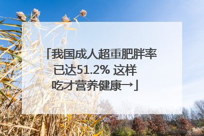 我国成人超重肥胖率已达51.2% 这样吃才营养健康→