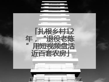 扎根乡村12年，“退役老陈”用短视频盘活近百套农房