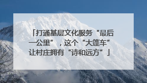 打通基层文化服务“最后一公里”,这个“大篷车”让村庄拥有“诗和远方”