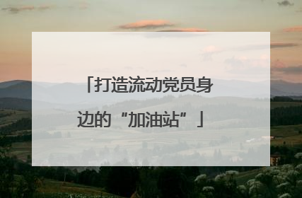 打造流动党员身边的“加油站”