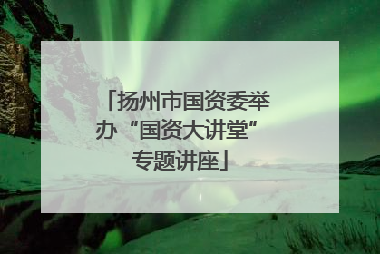 扬州市国资委举办“国资大讲堂” 专题讲座