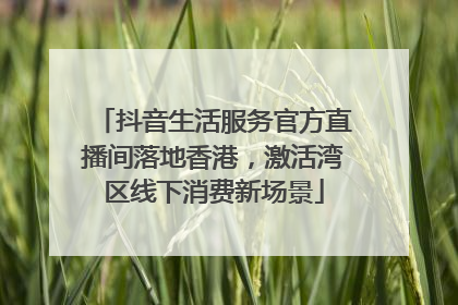 抖音生活服务官方直播间落地香港，激活湾区线下消费新场景