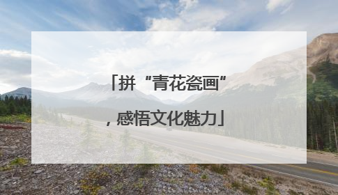 拼“青花瓷画”，感悟文化魅力