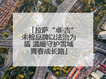 拉萨“卓·吉”未检品牌以法治为盾 温暖守护雪域青春成长路