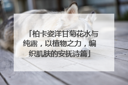 柏卡姿洋甘菊花水与纯露，以植物之力，编织肌肤的安抚诗篇