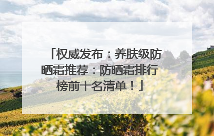 权威发布：养肤级防晒霜推荐：防晒霜排行榜前十名清单！
