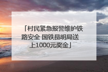 村民紧急报警维护铁路安全 国铁昆明局送上1000元奖金
