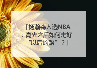 杨瀚森入选NBA：高光之后如何走好“以后的路”？