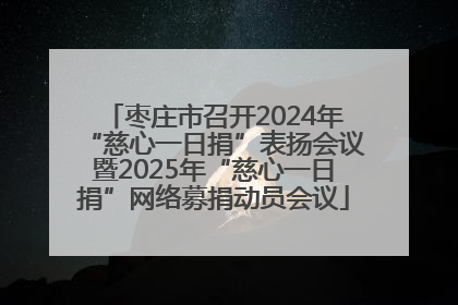 枣庄市召开2024年“慈心一日捐”表扬会议暨2025年“慈心一日捐”网络募捐动员会议