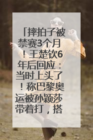 摔拍子被禁赛3个月！王楚钦6年后回应：当时上头了！称巴黎奥运被孙颖莎带着打，搭档8年“一个眼神就能懂”