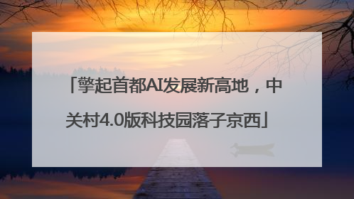 擎起首都AI发展新高地，中关村4.0版科技园落子京西