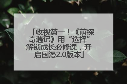 收视第一！《萌探奇遇记》用“选择”解锁成长必修课，开启国漫2.0版本