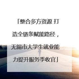 整合多方资源 打造全链条赋能路径，无锡市大学生就业能力提升服务季收官